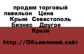 продам торговый павильон › Цена ­ 90 000 - Крым, Севастополь Бизнес » Другое   . Крым